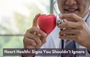 Heart Health: Signs You Shouldn’t Ignore